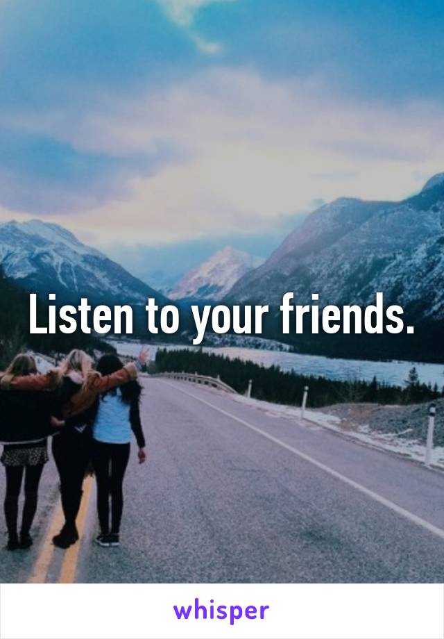 Listen to your friends.