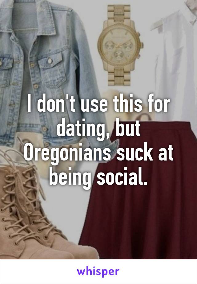 I don't use this for dating, but Oregonians suck at being social.