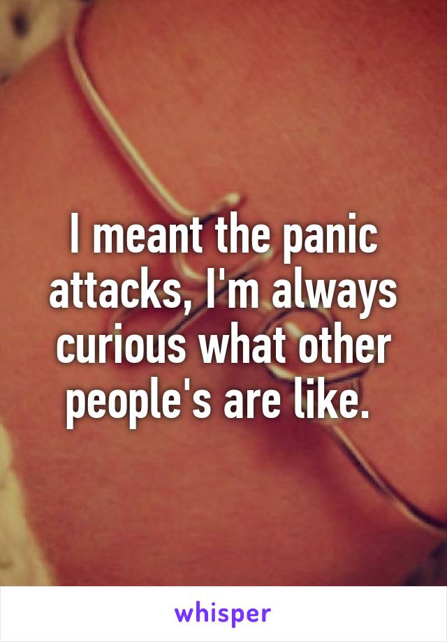 I meant the panic attacks, I'm always curious what other people's are like. 