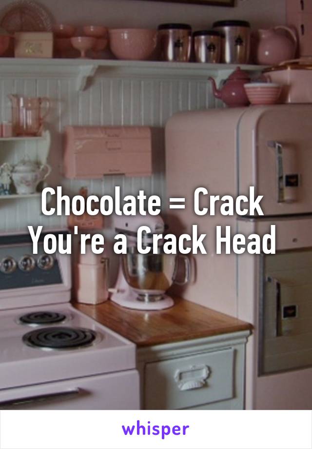 Chocolate = Crack 
You're a Crack Head 