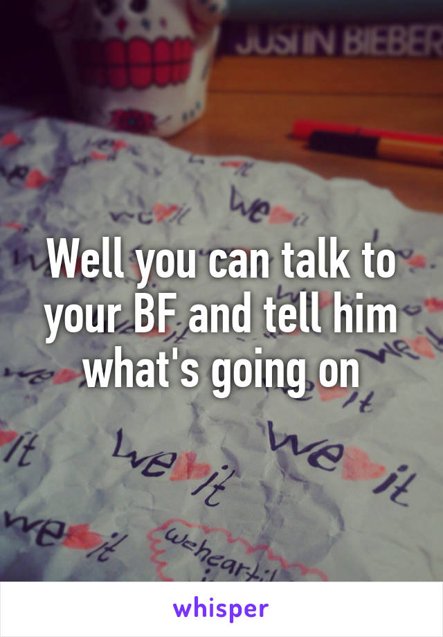 Well you can talk to your BF and tell him what's going on