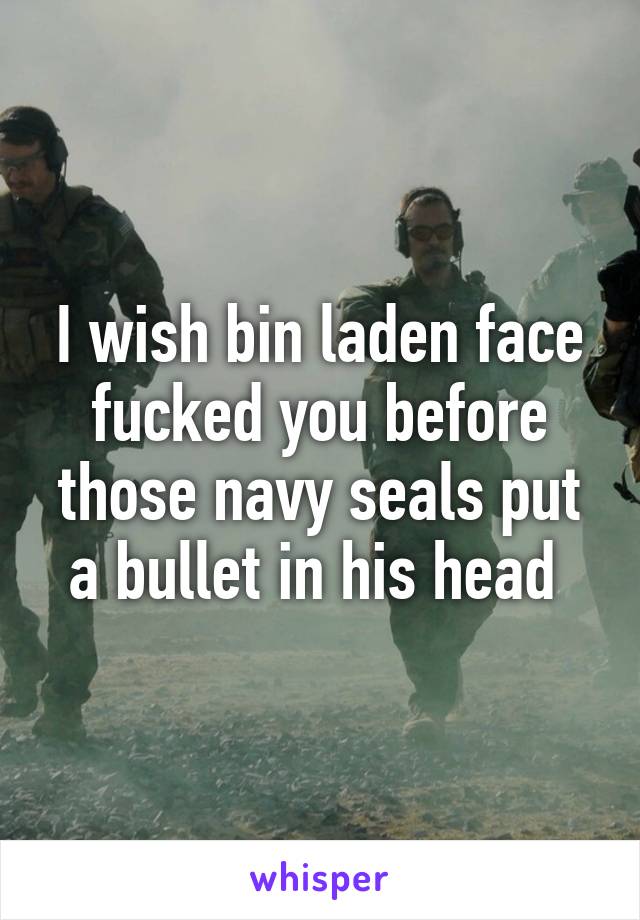 I wish bin laden face fucked you before those navy seals put a bullet in his head 