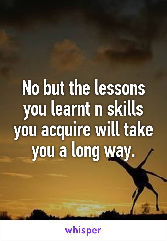 No but the lessons you learnt n skills you acquire will take you a long way.