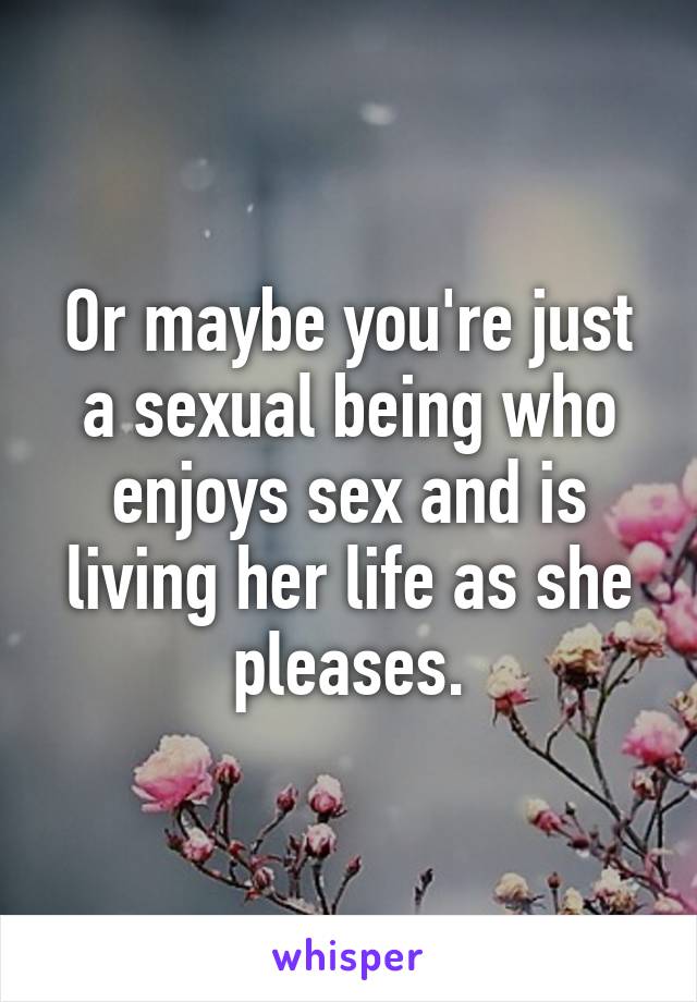 Or maybe you're just a sexual being who enjoys sex and is living her life as she pleases.