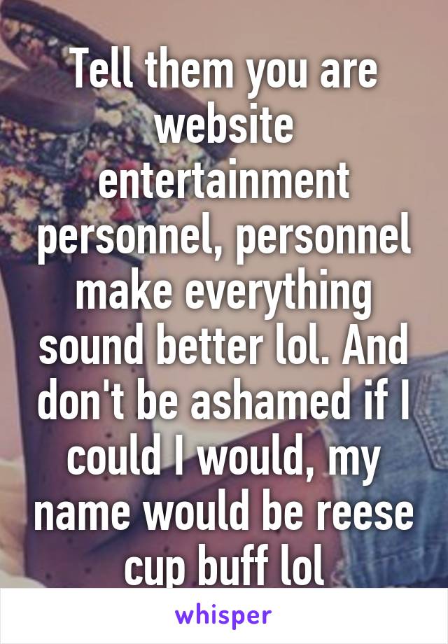 Tell them you are website entertainment personnel, personnel make everything sound better lol. And don't be ashamed if I could I would, my name would be reese cup buff lol
