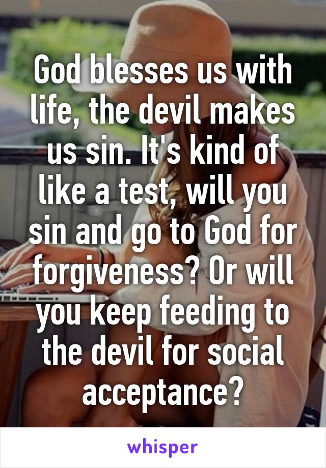 God blesses us with life, the devil makes us sin. It's kind of like a test, will you sin and go to God for forgiveness? Or will you keep feeding to the devil for social acceptance?