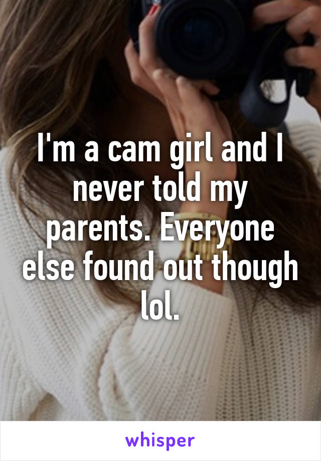 I'm a cam girl and I never told my parents. Everyone else found out though lol.