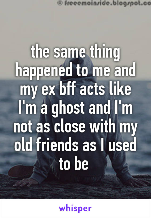 the same thing happened to me and my ex bff acts like I'm a ghost and I'm not as close with my old friends as I used to be 