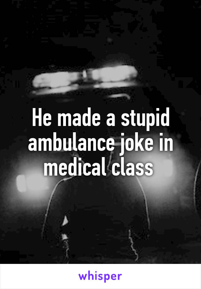 He made a stupid ambulance joke in medical class 