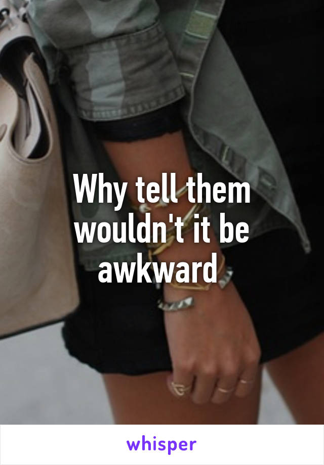 Why tell them wouldn't it be awkward 