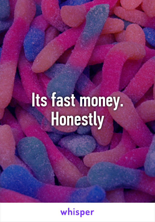 Its fast money. Honestly