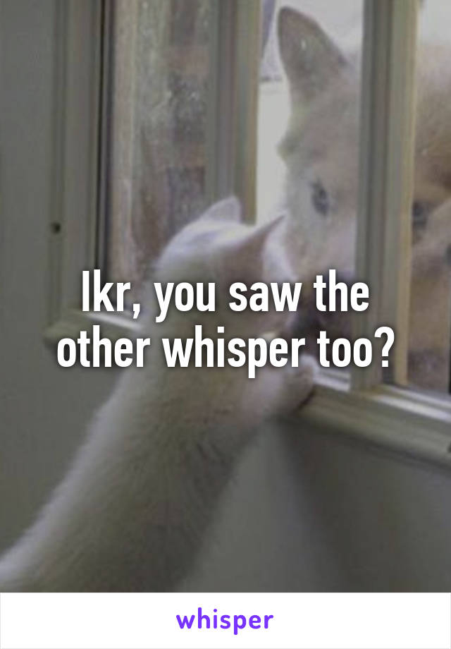 Ikr, you saw the other whisper too?