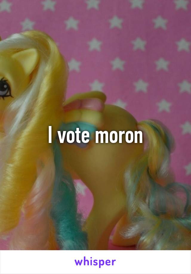 I vote moron