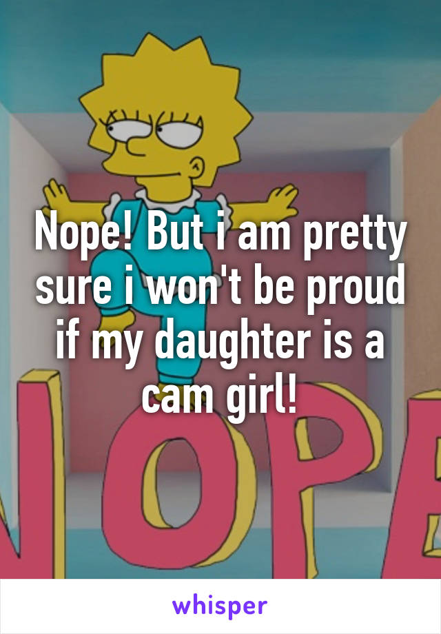 Nope! But i am pretty sure i won't be proud if my daughter is a cam girl!