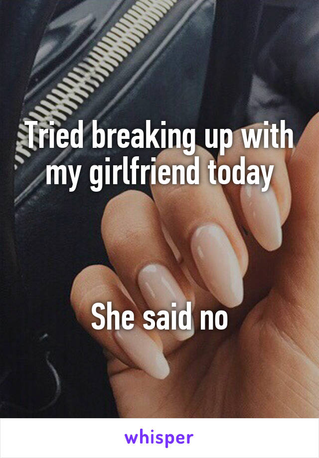 Tried breaking up with my girlfriend today



She said no