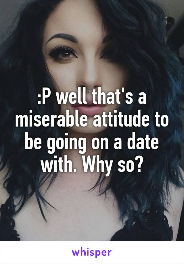 :P well that's a miserable attitude to be going on a date with. Why so?