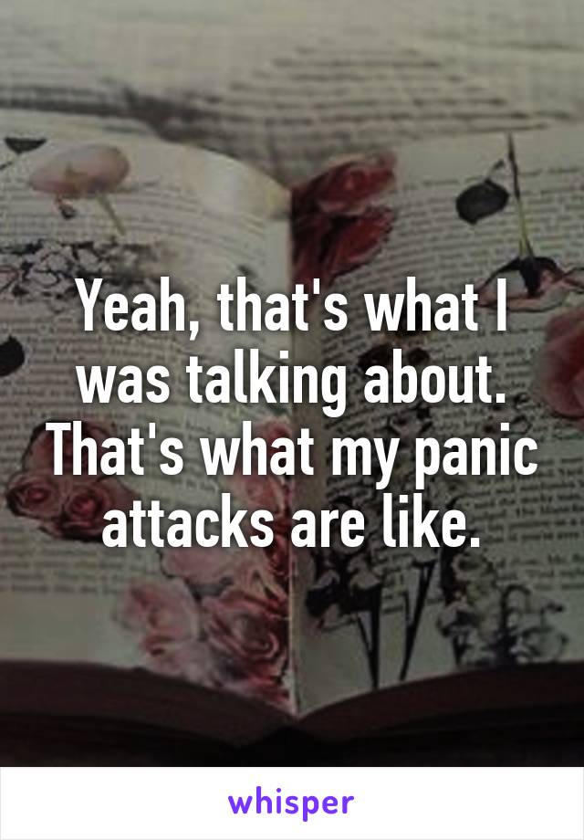 Yeah, that's what I was talking about. That's what my panic attacks are like.