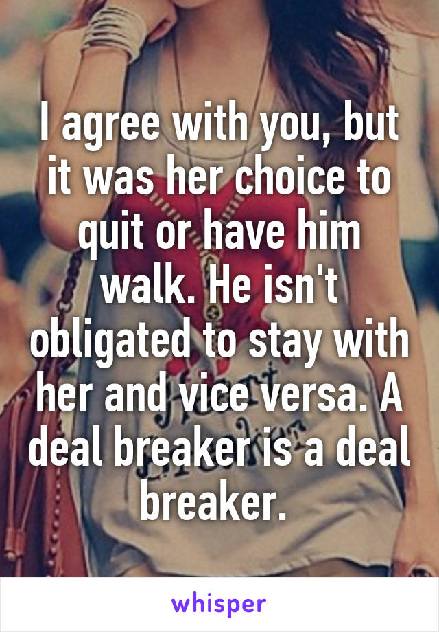 I agree with you, but it was her choice to quit or have him walk. He isn't obligated to stay with her and vice versa. A deal breaker is a deal breaker. 