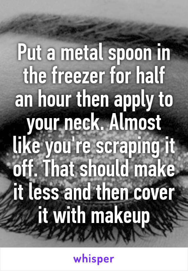 Put a metal spoon in the freezer for half an hour then apply to your neck. Almost like you're scraping it off. That should make it less and then cover it with makeup