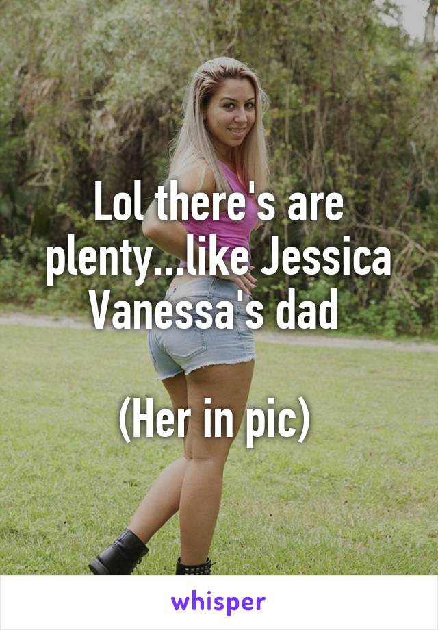 Lol there's are plenty...like Jessica Vanessa's dad 

(Her in pic) 