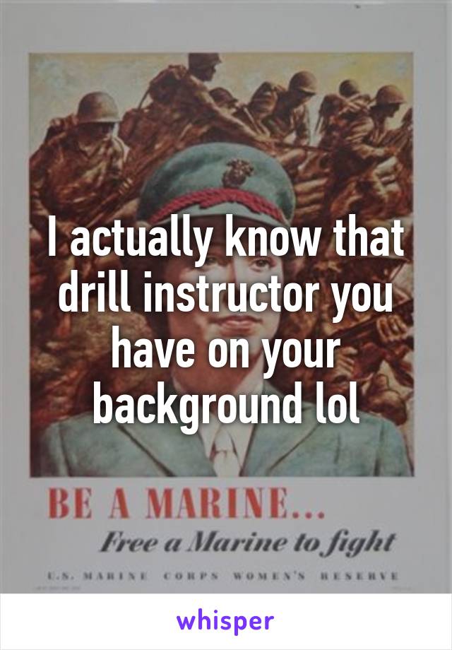 I actually know that drill instructor you have on your background lol