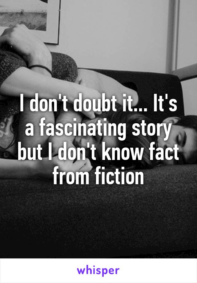 I don't doubt it... It's a fascinating story but I don't know fact from fiction