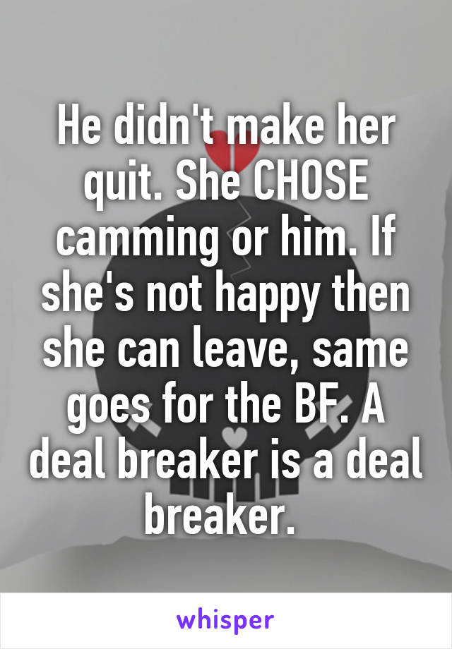 He didn't make her quit. She CHOSE camming or him. If she's not happy then she can leave, same goes for the BF. A deal breaker is a deal breaker. 