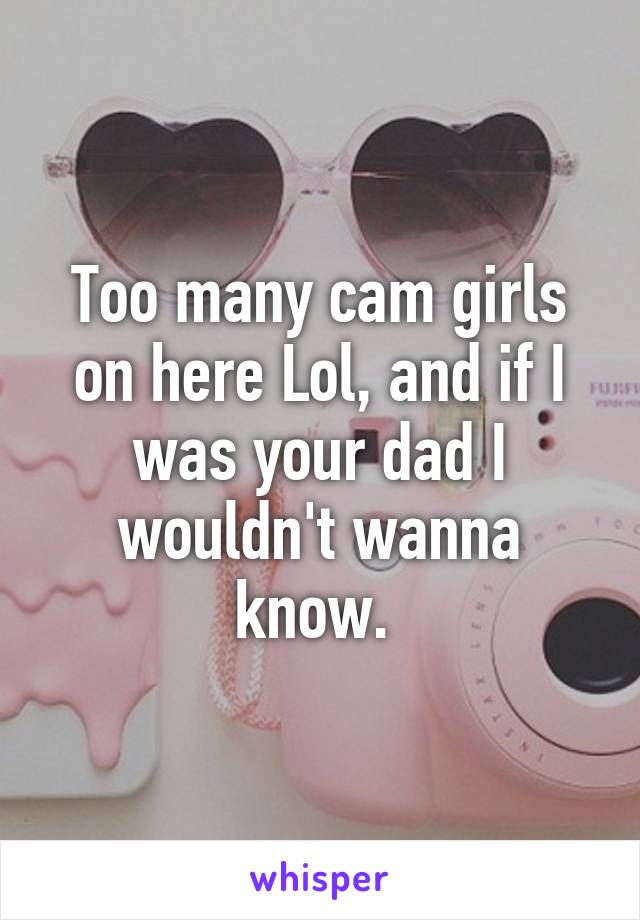 Too many cam girls on here Lol, and if I was your dad I wouldn't wanna know. 