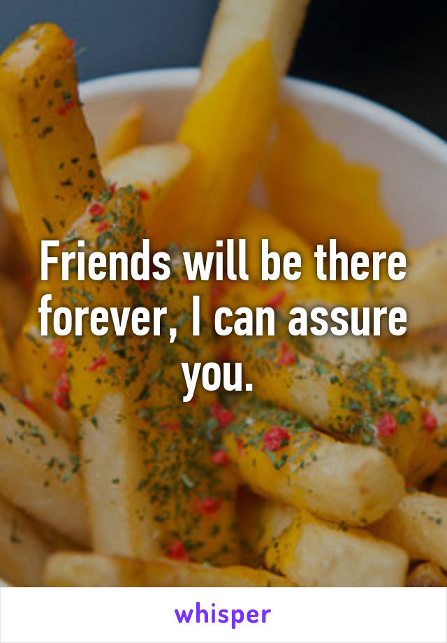 Friends will be there forever, I can assure you. 