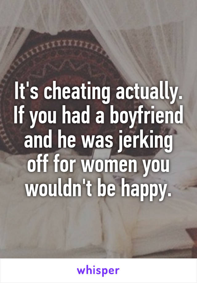 It's cheating actually. If you had a boyfriend and he was jerking off for women you wouldn't be happy.