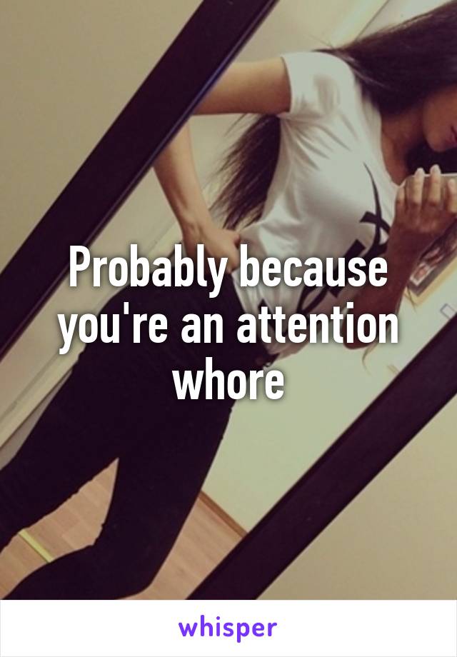 Probably because you're an attention whore
