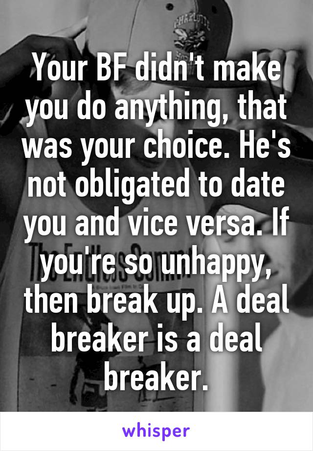 Your BF didn't make you do anything, that was your choice. He's not obligated to date you and vice versa. If you're so unhappy, then break up. A deal breaker is a deal breaker.