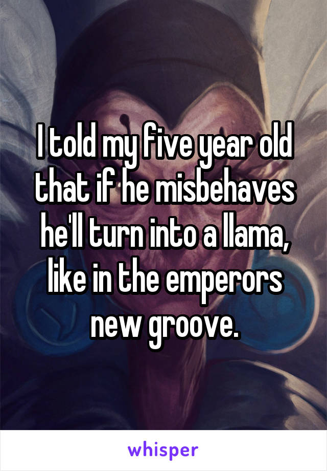 I told my five year old that if he misbehaves he'll turn into a llama, like in the emperors new groove.
