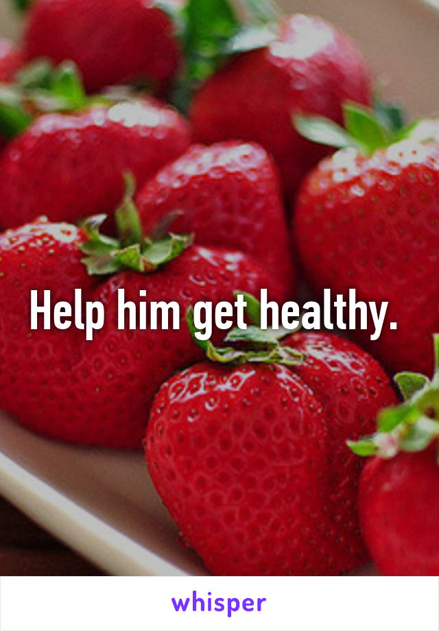 Help him get healthy. 