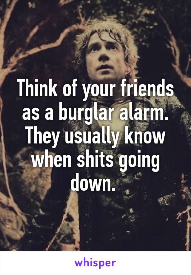 Think of your friends as a burglar alarm. They usually know when shits going down. 