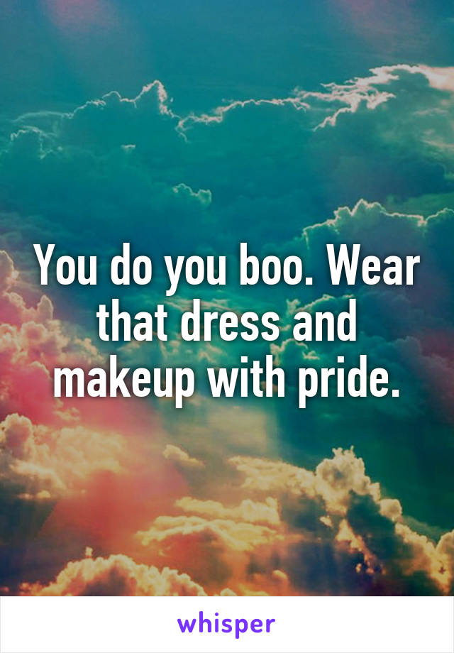 You do you boo. Wear that dress and makeup with pride.