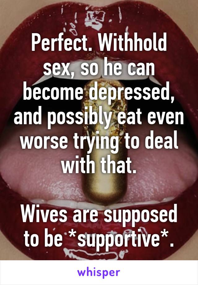 Perfect. Withhold sex, so he can become depressed, and possibly eat even worse trying to deal with that.

Wives are supposed to be *supportive*.