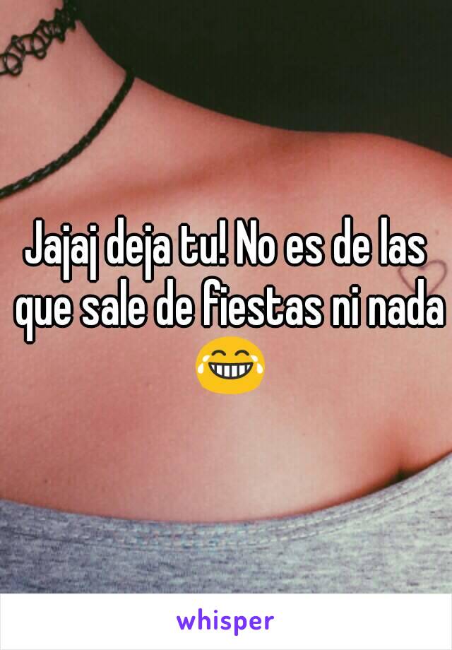 Jajaj deja tu! No es de las que sale de fiestas ni nada 😂