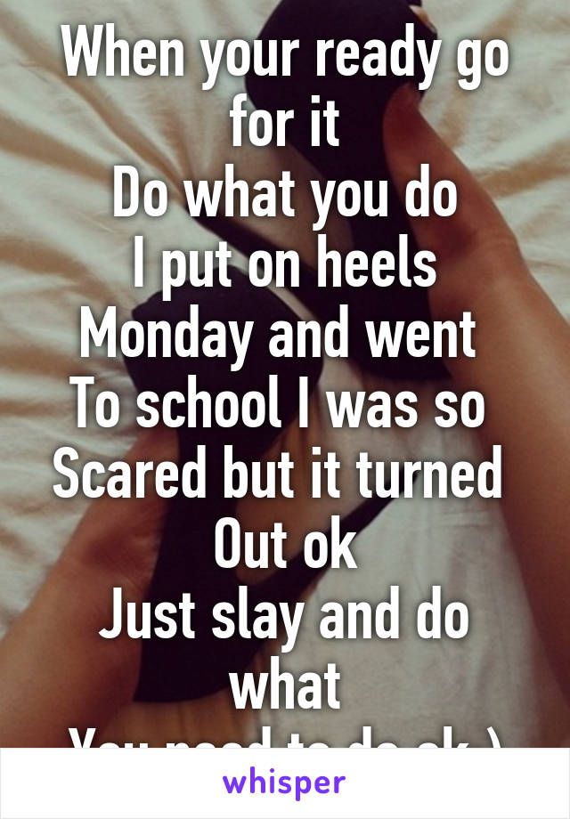 When your ready go for it
Do what you do
I put on heels
Monday and went 
To school I was so 
Scared but it turned 
Out ok
Just slay and do what
You need to do ok:)