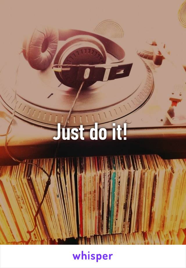 Just do it! 