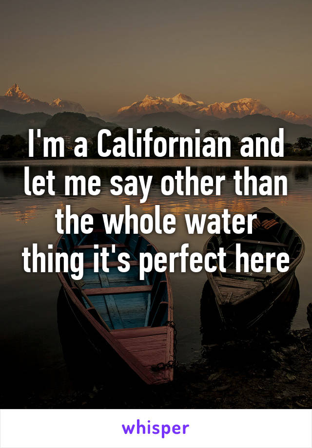 I'm a Californian and let me say other than the whole water thing it's perfect here 