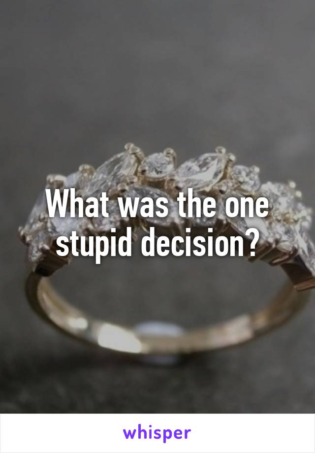 What was the one stupid decision?