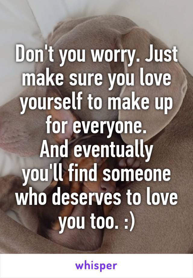 Don't you worry. Just make sure you love yourself to make up for everyone.
And eventually you'll find someone who deserves to love you too. :)