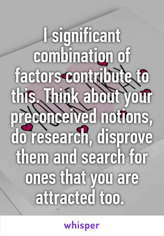 I significant combination of factors contribute to this. Think about your preconceived notions, do research, disprove them and search for ones that you are attracted too. 