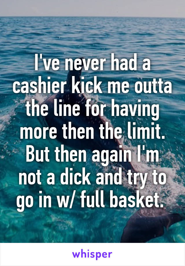 I've never had a cashier kick me outta the line for having more then the limit. But then again I'm not a dick and try to go in w/ full basket. 