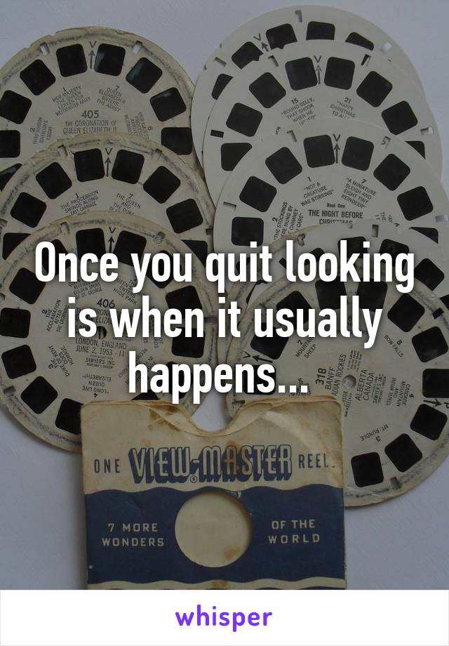 Once you quit looking is when it usually happens... 