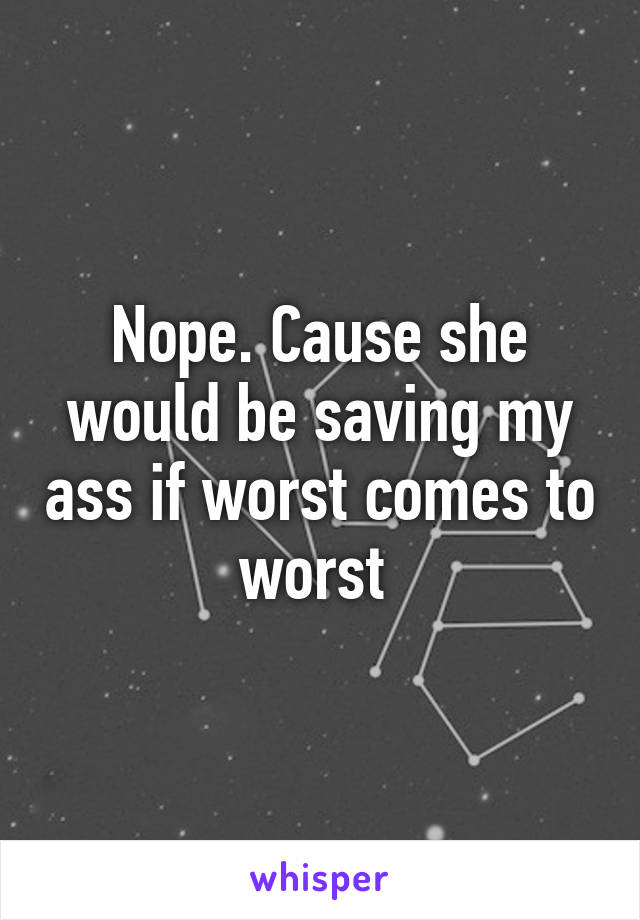 Nope. Cause she would be saving my ass if worst comes to worst 