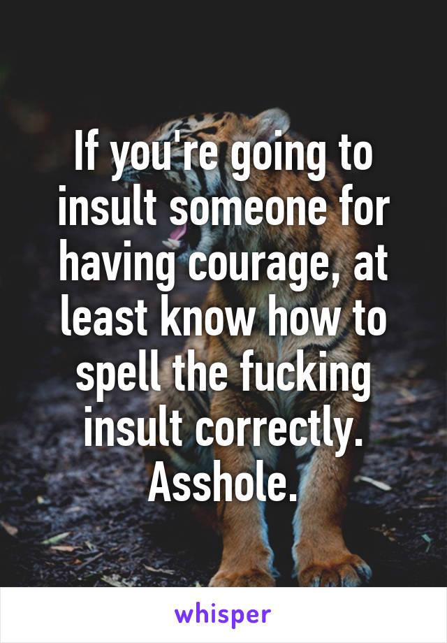 If you're going to insult someone for having courage, at least know how to spell the fucking insult correctly. Asshole.