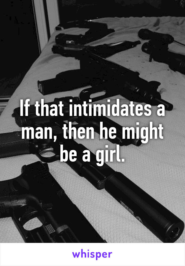 If that intimidates a man, then he might be a girl.