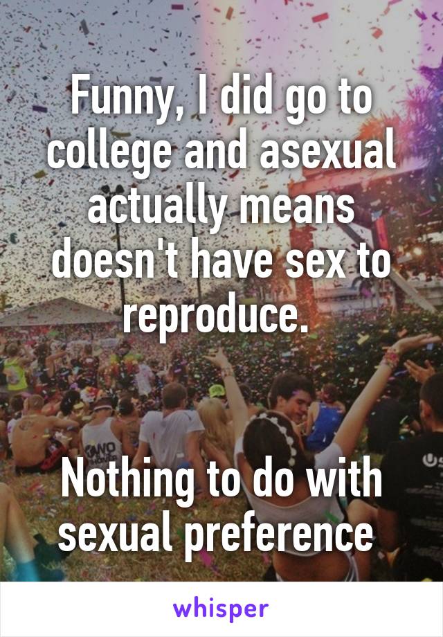 Funny, I did go to college and asexual actually means doesn't have sex to reproduce. 


Nothing to do with sexual preference 